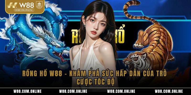 Rồng Hổ W88 – Khám Phá Sức Hấp Dẫn Của Trò Cược Tốc Độ